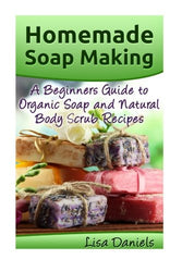 Homemade Soap Making: A Beginner?s Guide to Natural and Organic Soap and Body Scrub Recipes