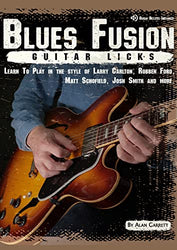 Blues Fusion Guitar Licks: Learn to Play in the style of Larry Carlton, Robben Ford, Matt Schofield, Josh Smith and more.