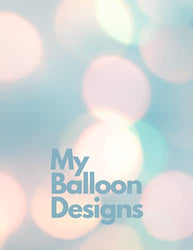 My Balloon Designs: A Planner for Your Balloon Decor or Stuffed Balloon Business