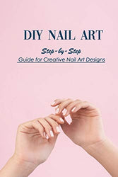 DIY Nail Art: Step-by-Step Guide for Creative Nail Art Designs: Nail for Beginners