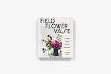 Field, Flower, Vase: Arranging and Crafting with Seasonal and Wild Blooms