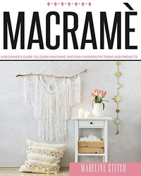 MACRAME: A Beginner's Guide To Learn Macramè And Easy Modern Patterns And Projects (Crafting: 4 Books in 1: "crochet for Beginners", "knitting for Beginners", "macramé", "quilting for)