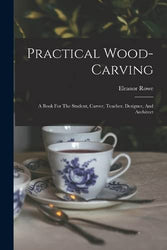Practical Wood-carving: A Book For The Student, Carver, Teacher, Designer, And Architect