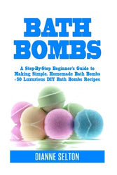 Bath Bombs: A Step-By-Step Beginner’s Guide to Making Simple, Homemade Bath Bombs + 50 Luxurious DIY Bath Bombs Recipes (bath bombs for beginners, bath bombs recipes book, bath salts, body scrubs)