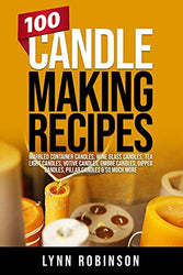 100 Candle Making Recipes: Marbled Container Candles, Wine Glass Candles, Tea Light Candles, Votive Candles, Ombre Candles, Dipped Candles, Pillar Candles & So Much More