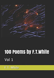 100 Poems by F.T.White: Vol 1 (Volume 1 Poems 1-100)