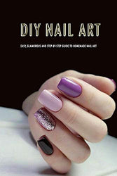 DIY Nail Art: Easy, Glamorous and Step-by-Step Guide to Homemade Nail Art: Nail Art for Beginners