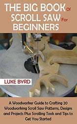 The Big Book of Scroll Saw for Beginners: A Woodworker Guide to Crafting 20 Woodworking Scroll Saw Patterns, Designs and Projects Plus Scrolling Tools and Tips to Get You Started