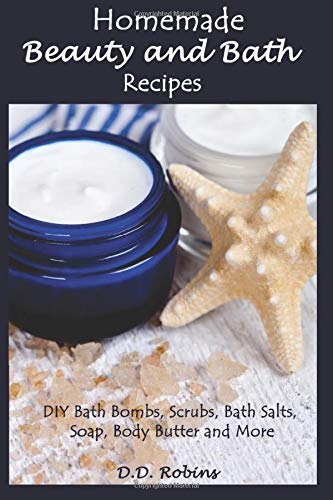 Homemade Beauty and Bath Recipes: DIY Bath Bombs, Scrubs, Bath Salts, Soap, Body Butter and More