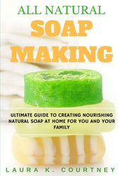 All Natural Soap Making: Ultimate Guide To Creating Nourishing Natural Soap At Home For You And Your Family - 25 Easy DIY Homemade Soap Recipes, ... Handmade Soap Making Recipes, Soap Crafting.)