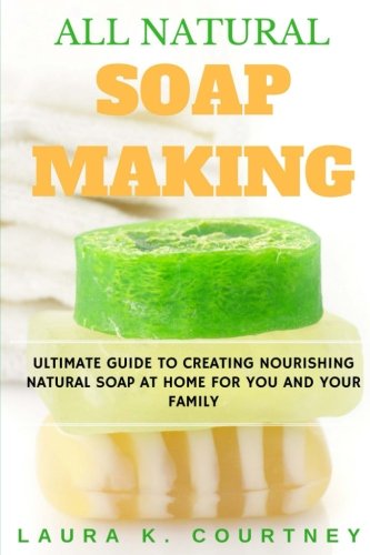 All Natural Soap Making: Ultimate Guide To Creating Nourishing Natural Soap At Home For You And Your Family - 25 Easy DIY Homemade Soap Recipes, ... Handmade Soap Making Recipes, Soap Crafting.)