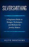 Silversmithing: A Beginners Guide to Designs, Techniques, and Methods for Jewelry Makers