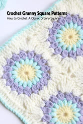 Crochet Granny Square Patterns: Knitting Granny Squares Ideas Step by Step Tutorials: Granny Squares Crochet Guide Book