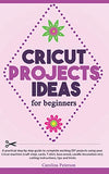 CRICUT PROJECTS IDEAS FOR BEGINNERS: A step by step guide to complete DIY Cricut projects ideas (craft vinyl, cards, T-shirt, bass wood, candle decoration etc); cutting instructions, tips and tricks