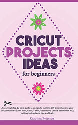 CRICUT PROJECTS IDEAS FOR BEGINNERS: A step by step guide to complete DIY Cricut projects ideas (craft vinyl, cards, T-shirt, bass wood, candle decoration etc); cutting instructions, tips and tricks