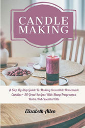 Candle Making: A Step By Step Guide To Making Incredible Homemade Candles + 50 Great Recipes With Many Fragrances, Herbs And Essential Oils