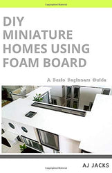 DIY MINIATURE HOMES USING FOAM BOARD: A BASIC BEGINNERS GUIDE