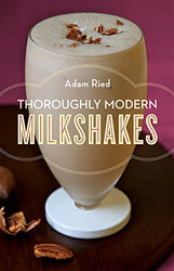 Thoroughly Modern Milkshakes: 100 Thick and Creamy Shakes You Can Make At Home