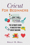 Cricut For Beginners: The Ultimate Guide To Master Your Cricut Machine