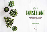 How to Houseplant: A Beginner’s Guide to Making and Keeping Plant Friends