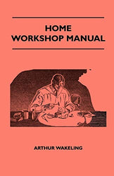 Home Workshop Manual - How To Make Furniture, Ship And Airplane Models, Radio Sets, Toys, Novelties, House And Garden Conveniences, Sporting ... And Art Metal Work, Painting And Decorating