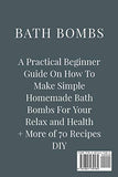 Bath Bombs: A Practical Beginner Guide On How To Make Simple Homemade Bath Bombs For Your Relax and Health + More of 70 Recipes DIY