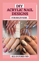 DIY ACRYLIC NAIL DESIGNS FOR BEGINNERS: Instructions to make your fingernails excellent by settling on the correct decision of artificial nails and do it the most ideal way