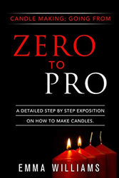 candle making ; going from zero to pro.: a detailed step by step expositon on how to make candles