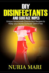 DIY Disinfectants and Surface Wipes: Unique Homemade Disinfectant Recipes to Keep your Home Surfaces Germ-Free
