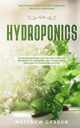 Hydroponics: An Unconventional Step-by-Step Guide for Beginners to Gardening and to Building a High-Quality Hydroponic System. How to Grow Fresh Vegetables, Herbs and Fruits All-Year-Round