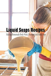 Liquid Soaps Recipes: Making Homemade Body Wash, Shampoo and Hand Soap: Soap Recipes