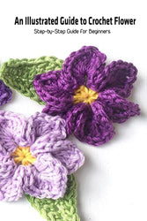 An Illustrated Guide to Crochet Flower: Step-by-Step Guide for Beginners: Crochet Flower