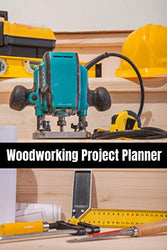Woodworking Project Planner: The Must-have Woodworking Project Book For Beginners - Keep Track Of Carpentry And Wood Working Projects