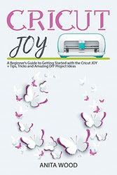 Cricut Joy: A Beginner’s Guide to Getting Started with the Cricut JOY + Tips, Tricks and Amazing DIY Project Ideas