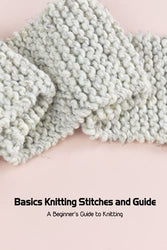 Basics Knitting Stitches and Guide: A Beginner’s Guide to Knitting: Knitting for Beginners