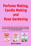 Perfume Making, Candle Making and Rose Gardening: Learn How to Make Different Kinds of Perfume and Candles From the Comfort of Your Own Home and How to Cultivate Your Very Own Rose Garden