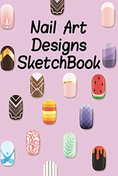 Nail Art Designs Sketchbook: Design Name Nail Design Description Color Palette details & Patterns Additional Notes Color Brand 6*9in 120 Pages