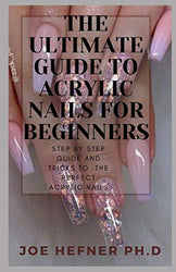 THE ULTIMATE GUIDE TO ACRYLIC NAILS FOR BEGINNERS: Step By Step Guide And Tricks To The Perfect Acrylic Nails For Beginners