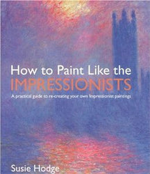 How to Paint Like the Impressionists: A Practical Guide to Re-Creating Your Own Impressionist Paintings [Paperback] [2004] Susie Hodge