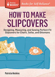 How to Make Slipcovers: Designing, Measuring, and Sewing Perfect-Fit Slipcovers for Chairs, Sofas, and Ottomans. A Storey BASICS Title