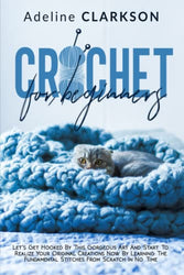 Crochet For Beginners: Let's Get Hooked By This Gorgeous Art And Start To Realize Your Original Creations Now By Learning The Fundamental Stitches From Scratch In No Time