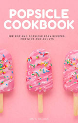 POPSICLE COOKBOOK: Ice Pop And Popsicle Easy Recipes For Kids And Adults