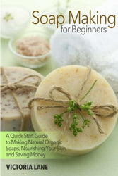 Soap Making for Beginners: A Quick Start Guide to Making Natural Organic Soaps, Nourishing Your Skin, and Saving Money (Soap Making - How to Make Soap ... that Make You Look Younger and Beautiful)