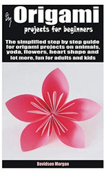 Diy origami projects for beginners: The simplified step by step guide for origami projects on animals, yoda, flowers, heart shape and lot more, fun for adults and kids