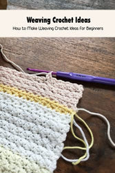 Weaving Crochet Ideas: How to Make Weaving Crochet Ideas for Beginners: Weaving Crochet Guide Book