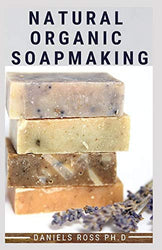 NATURAL ORGANIC SOAPMAKING: How to Create Nourishing, Natural Organic Skin Care Soaps (Scented and Unscented)