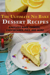 The Ultimate No Bake Dessert Recipes: Bakeless Bars, Cookies, Cheesecakes, Pies, and More