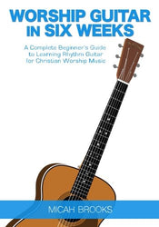 Worship Guitar In Six Weeks: A Complete Beginner's Guide to Learning Rhythm Guitar for Christian Worship Music (Guitar Authority Series Book 1) (Volume 1)