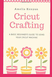 Cricut Crafting: A Basic Beginner's Guide to Using your Cricut Machine
