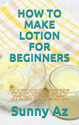 HOW TO MAKE LOTION FOR BEGINNERS: HOW TO MAKE LOTION FOR BEGINNERS: STEP BY STEP ON HOW TO EFFECTIVELY MAKE LOTION DOMESTICALLY, THE STRATEGY TO MARKET YOUR AND GROW YOUR BUSINESS FROM HOME